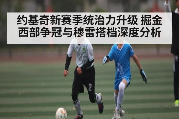 约基奇新赛季统治力升级 掘金西部争冠与穆雷搭档深度分析