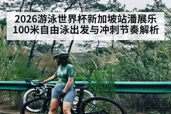 2026游泳世界杯新加坡站潘展乐100米自由泳出发与冲刺节奏解析