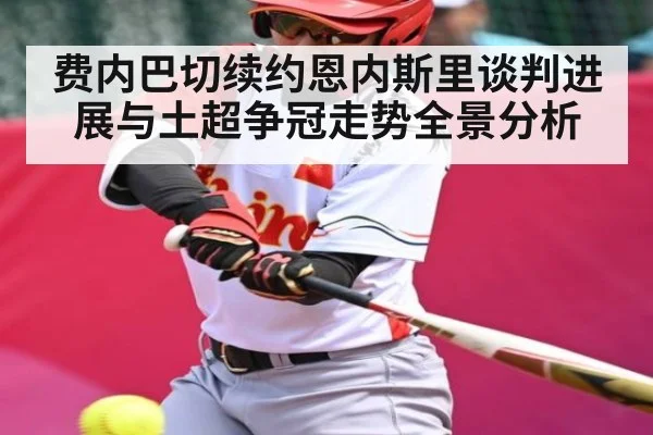 费内巴切续约恩内斯里谈判进展与土超争冠走势全景分析