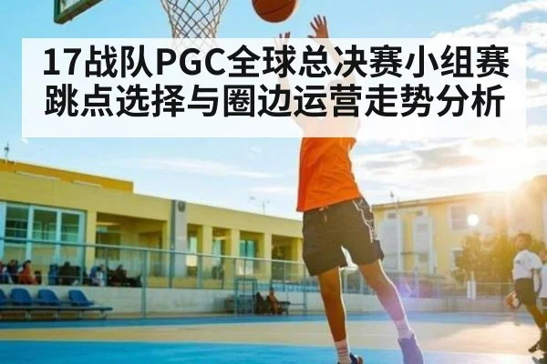 17战队PGC全球总决赛小组赛跳点选择与圈边运营走势分析